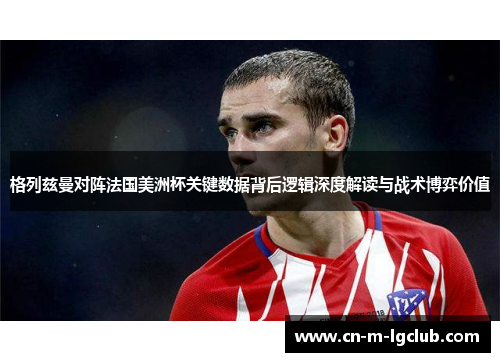 格列兹曼对阵法国美洲杯关键数据背后逻辑深度解读与战术博弈价值 格列兹曼对阵法国美洲杯关键数据背后逻辑深度解读与战术博弈价值
