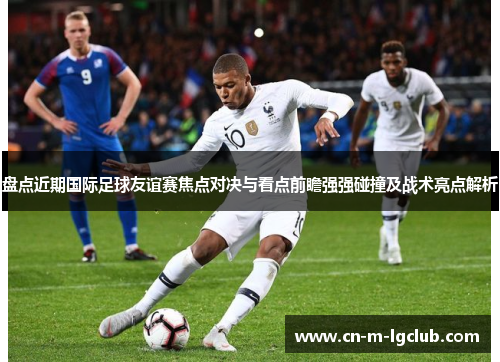 盘点近期国际足球友谊赛焦点对决与看点前瞻强强碰撞及战术亮点解析