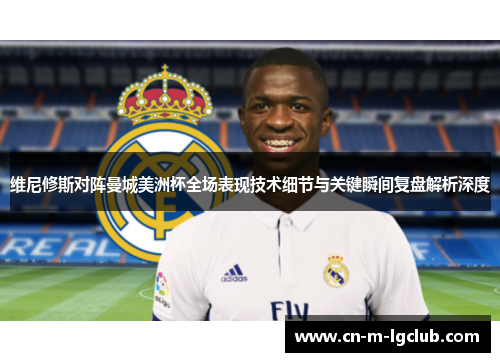 维尼修斯对阵曼城美洲杯全场表现技术细节与关键瞬间复盘解析深度