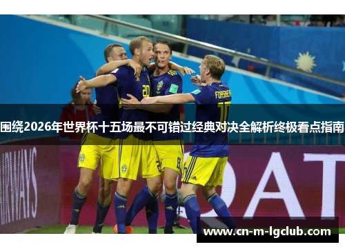 围绕2026年世界杯十五场最不可错过经典对决全解析终极看点指南 围绕2026年世界杯十五场最不可错过经典对决全解析终极看点指南
