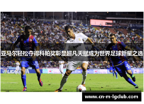 亚马尔轻松夺得科帕奖彰显超凡天赋成为世界足球新星之选