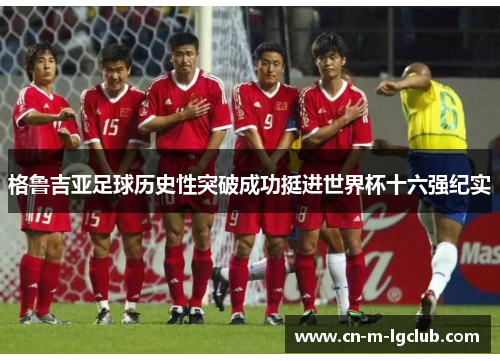 格鲁吉亚足球历史性突破成功挺进世界杯十六强纪实