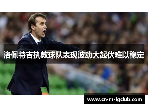 洛佩特吉执教球队表现波动大起伏难以稳定 洛佩特吉执教球队表现波动大起伏难以稳定