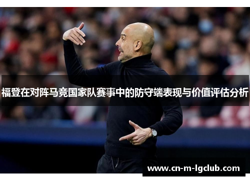 福登在对阵马竞国家队赛事中的防守端表现与价值评估分析 福登在对阵马竞国家队赛事中的防守端表现与价值评估分析