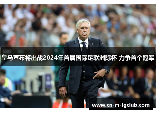 皇马宣布将出战2024年首届国际足联洲际杯 力争首个冠军