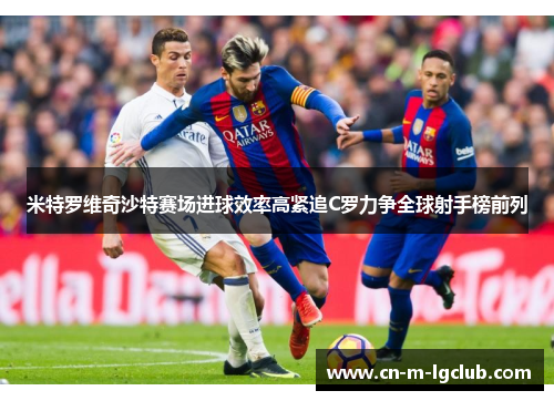 米特罗维奇沙特赛场进球效率高紧追C罗力争全球射手榜前列