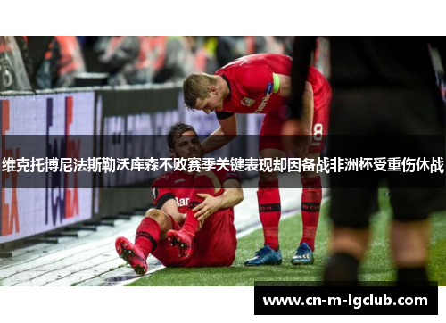 维克托博尼法斯勒沃库森不败赛季关键表现却因备战非洲杯受重伤休战 维克托博尼法斯勒沃库森不败赛季关键表现却因备战非洲杯受重伤休战