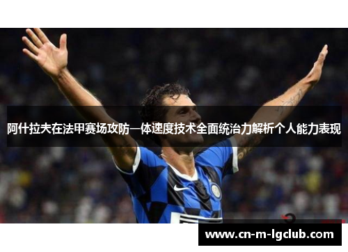 阿什拉夫在法甲赛场攻防一体速度技术全面统治力解析个人能力表现