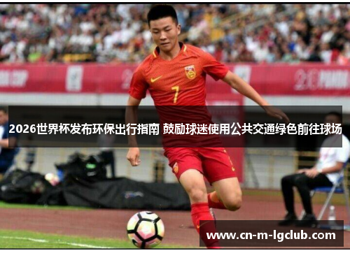 2026世界杯发布环保出行指南 鼓励球迷使用公共交通绿色前往球场