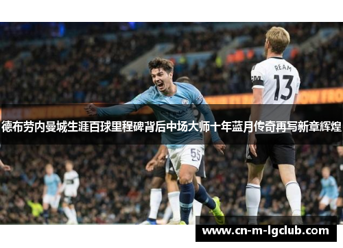 德布劳内曼城生涯百球里程碑背后中场大师十年蓝月传奇再写新章辉煌
