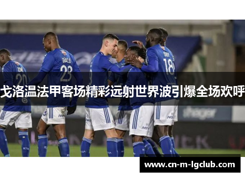 戈洛温法甲客场精彩远射世界波引爆全场欢呼