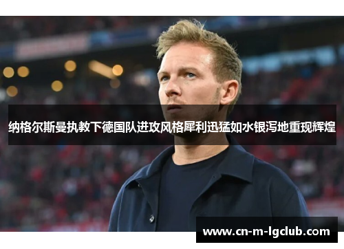 纳格尔斯曼执教下德国队进攻风格犀利迅猛如水银泻地重现辉煌