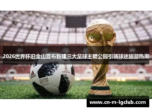2026世界杯旧金山宣布新建三大足球主题公园引领球迷旅游热潮 2026世界杯旧金山宣布新建三大足球主题公园引领球迷旅游热潮