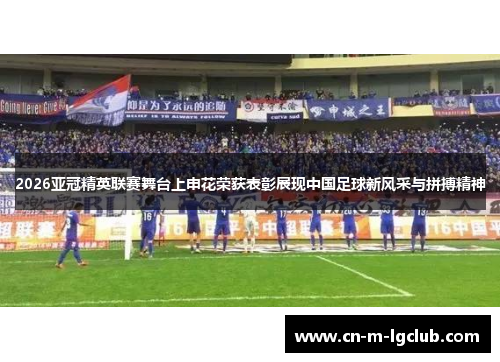 2026亚冠精英联赛舞台上申花荣获表彰展现中国足球新风采与拼搏精神 2026亚冠精英联赛舞台上申花荣获表彰展现中国足球新风采与拼搏精神