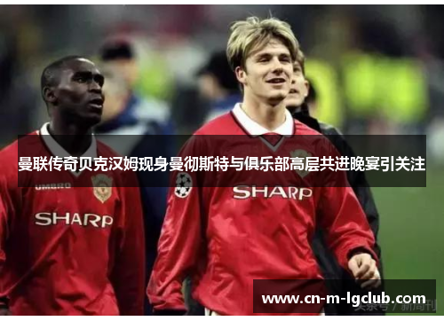 曼联传奇贝克汉姆现身曼彻斯特与俱乐部高层共进晚宴引关注 曼联传奇贝克汉姆现身曼彻斯特与俱乐部高层共进晚宴引关注