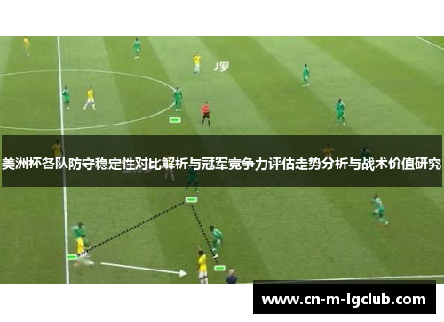美洲杯各队防守稳定性对比解析与冠军竞争力评估走势分析与战术价值研究 美洲杯各队防守稳定性对比解析与冠军竞争力评估走势分析与战术价值研究