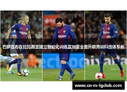 巴萨宣布在拉玛西亚建立智能化训练监测室全面升级青训科技体系新 巴萨宣布在拉玛西亚建立智能化训练监测室全面升级青训科技体系新
