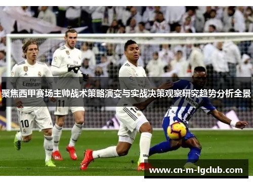 聚焦西甲赛场主帅战术策略演变与实战决策观察研究趋势分析全景 聚焦西甲赛场主帅战术策略演变与实战决策观察研究趋势分析全景