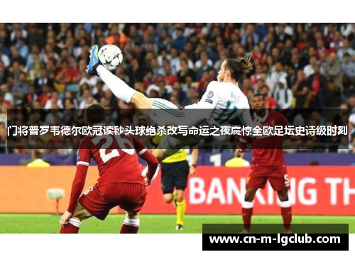 门将普罗韦德尔欧冠读秒头球绝杀改写命运之夜震惊全欧足坛史诗级时刻 门将普罗韦德尔欧冠读秒头球绝杀改写命运之夜震惊全欧足坛史诗级时刻