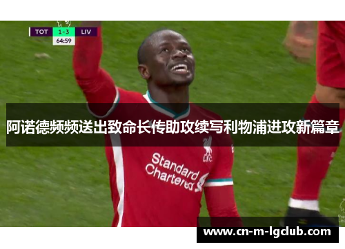 阿诺德频频送出致命长传助攻续写利物浦进攻新篇章 阿诺德频频送出致命长传助攻续写利物浦进攻新篇章