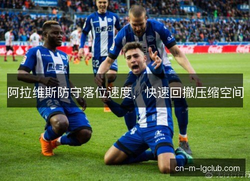 阿拉维斯防守落位速度,快速回撤压缩空间 阿拉维斯防守落位速度,快速回撤压缩空间