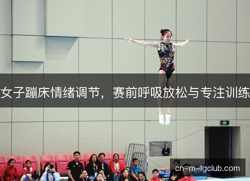 女子蹦床情绪调节,赛前呼吸放松与专注训练 女子蹦床情绪调节,赛前呼吸放松与专注训练
